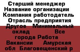 Старший менеджер › Название организации ­ Компания-работодатель › Отрасль предприятия ­ Другое › Минимальный оклад ­ 25 000 - Все города Работа » Вакансии   . Амурская обл.,Благовещенский р-н